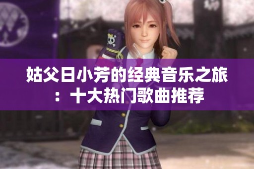 姑父日小芳的经典音乐之旅：十大热门歌曲推荐