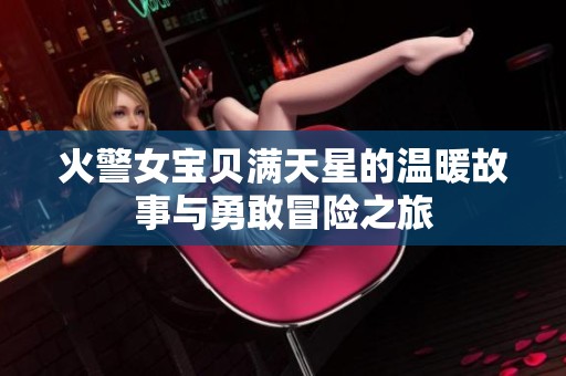 火警女宝贝满天星的温暖故事与勇敢冒险之旅