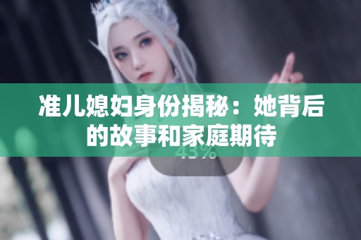 准儿媳妇身份揭秘：她背后的故事和家庭期待