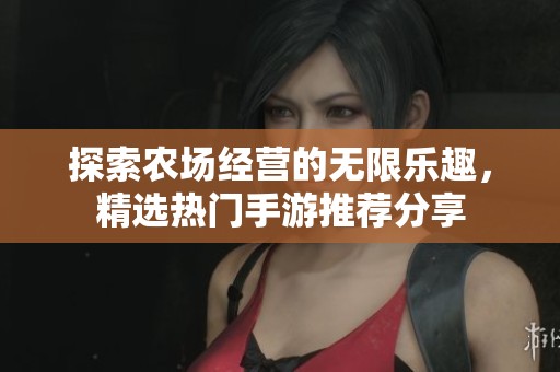 探索农场经营的无限乐趣，精选热门手游推荐分享