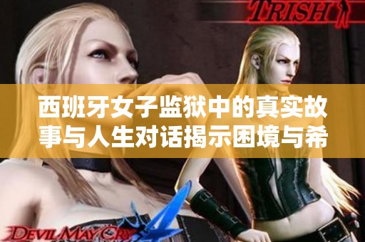 西班牙女子监狱中的真实故事与人生对话揭示困境与希望