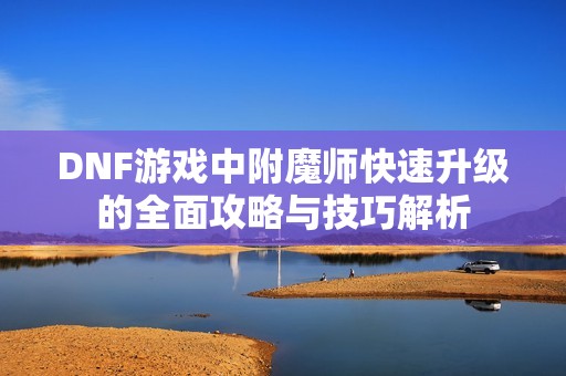 DNF游戏中附魔师快速升级的全面攻略与技巧解析