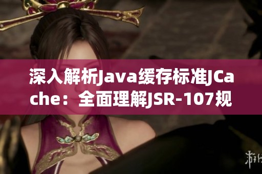 深入解析Java缓存标准JCache：全面理解JSR-107规范的应用与优势