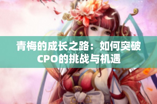 青梅的成长之路：如何突破CPO的挑战与机遇