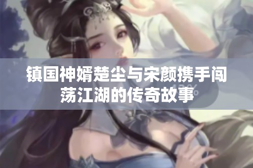 镇国神婿楚尘与宋颜携手闯荡江湖的传奇故事