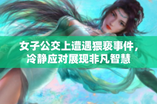 女子公交上遭遇猥亵事件，冷静应对展现非凡智慧