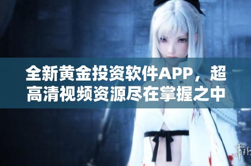 全新黄金投资软件APP，超高清视频资源尽在掌握之中