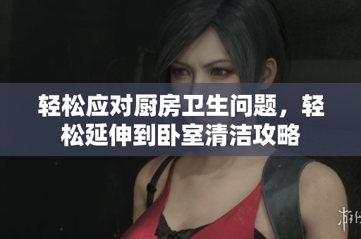 轻松应对厨房卫生问题，轻松延伸到卧室清洁攻略