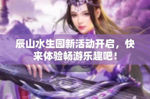 辰山水生园新活动开启，快来体验畅游乐趣吧！