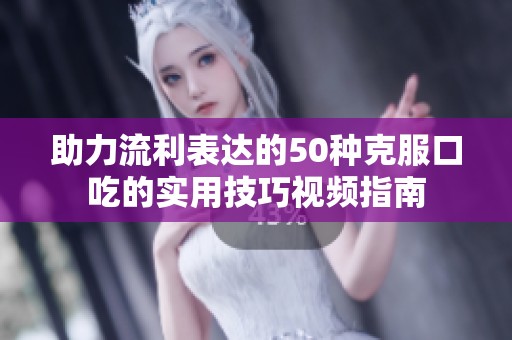 助力流利表达的50种克服口吃的实用技巧视频指南