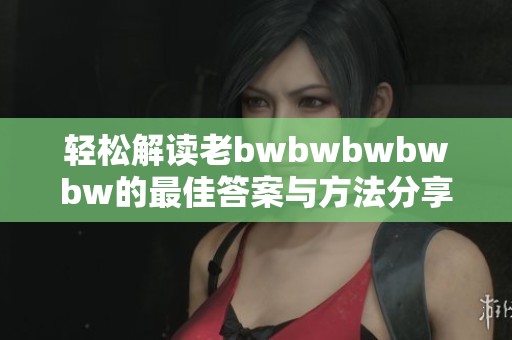 轻松解读老bwbwbwbwbw的最佳答案与方法分享
