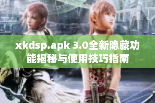 xkdsp.apk 3.0全新隐藏功能揭秘与使用技巧指南
