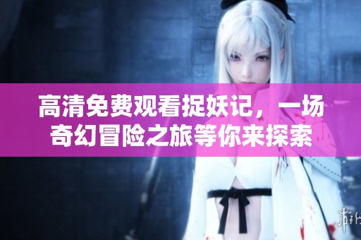 高清免费观看捉妖记，一场奇幻冒险之旅等你来探索