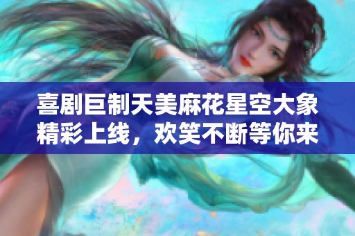 喜剧巨制天美麻花星空大象精彩上线，欢笑不断等你来体验
