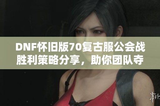 DNF怀旧版70复古服公会战胜利策略分享，助你团队夺冠！