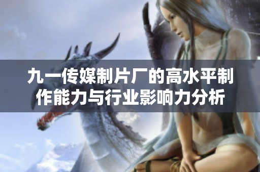 九一传媒制片厂的高水平制作能力与行业影响力分析