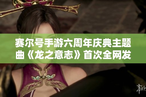 赛尔号手游六周年庆典主题曲《龙之意志》首次全网发布
