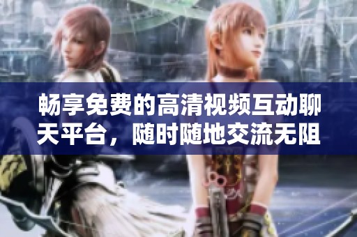 畅享免费的高清视频互动聊天平台，随时随地交流无阻