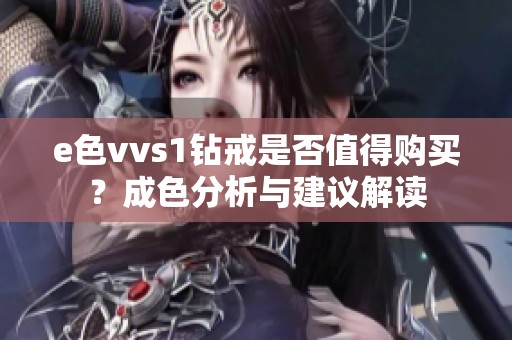 e色vvs1钻戒是否值得购买？成色分析与建议解读