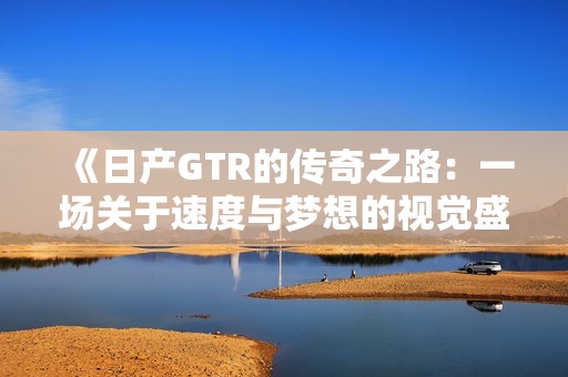 《日产GTR的传奇之路：一场关于速度与梦想的视觉盛宴》