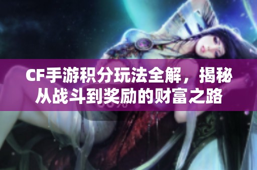 CF手游积分玩法全解，揭秘从战斗到奖励的财富之路