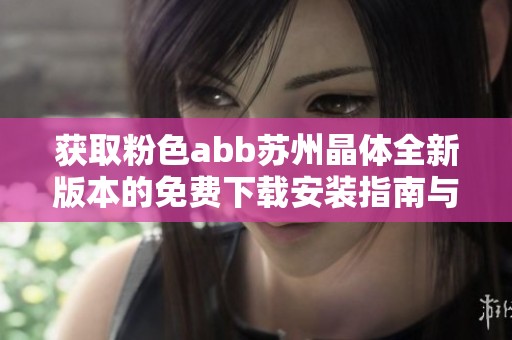 获取粉色abb苏州晶体全新版本的免费下载安装指南与步骤
