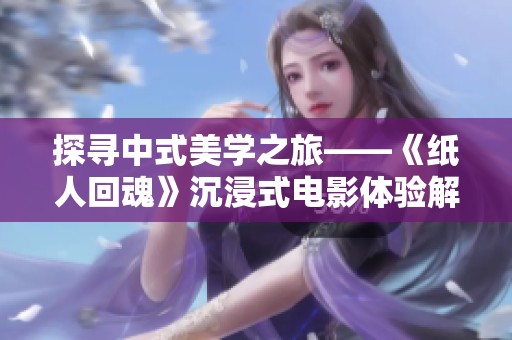 探寻中式美学之旅——《纸人回魂》沉浸式电影体验解析