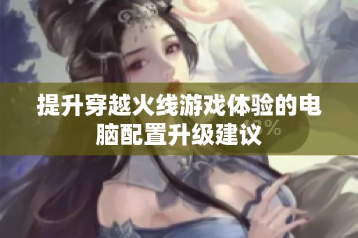 提升穿越火线游戏体验的电脑配置升级建议