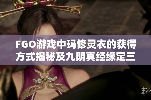 FGO游戏中玛修灵衣的获得方式揭秘及九阴真经缘定三生攻略分享