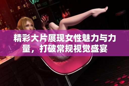 精彩大片展现女性魅力与力量，打破常规视觉盛宴