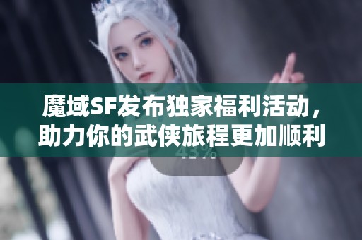 魔域SF发布独家福利活动，助力你的武侠旅程更加顺利