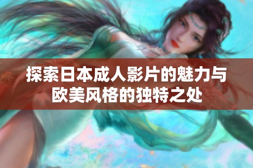 探索日本成人影片的魅力与欧美风格的独特之处