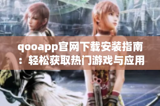 qooapp官网下载安装指南：轻松获取热门游戏与应用程序