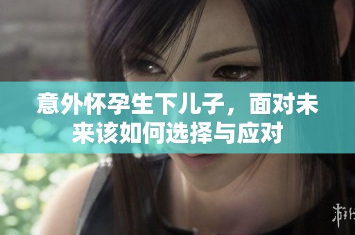 意外怀孕生下儿子，面对未来该如何选择与应对