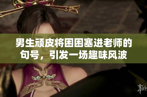 男生顽皮将困困塞进老师的句号，引发一场趣味风波