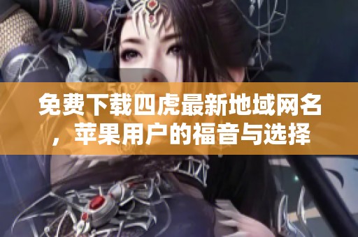 免费下载四虎最新地域网名，苹果用户的福音与选择