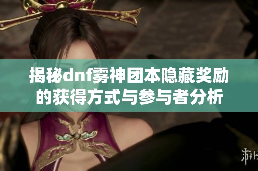揭秘dnf雾神团本隐藏奖励的获得方式与参与者分析