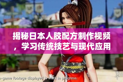 揭秘日本人胶配方制作视频，学习传统技艺与现代应用