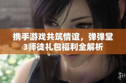 携手游戏共筑情谊，弹弹堂3师徒礼包福利全解析