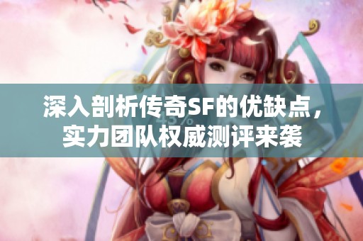 深入剖析传奇SF的优缺点，实力团队权威测评来袭