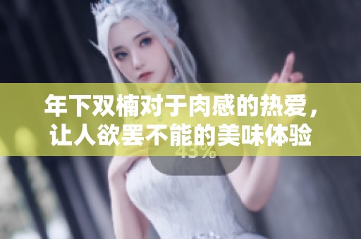 年下双楠对于肉感的热爱，让人欲罢不能的美味体验