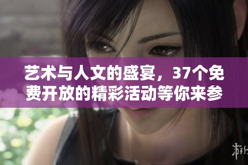 艺术与人文的盛宴，37个免费开放的精彩活动等你来参与