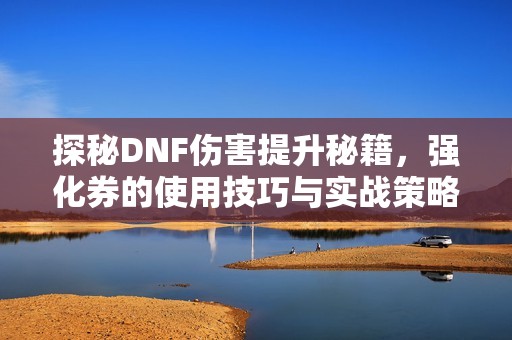探秘DNF伤害提升秘籍，强化券的使用技巧与实战策略