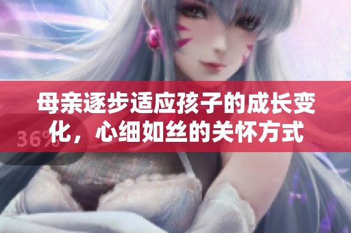 母亲逐步适应孩子的成长变化，心细如丝的关怀方式