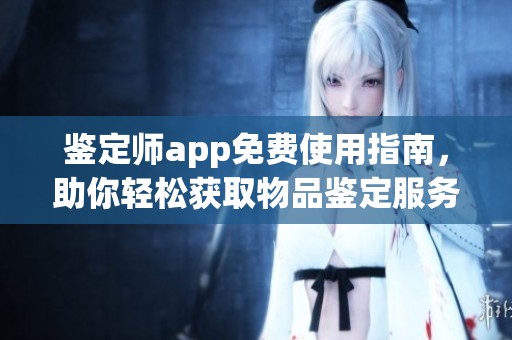 鉴定师app免费使用指南，助你轻松获取物品鉴定服务