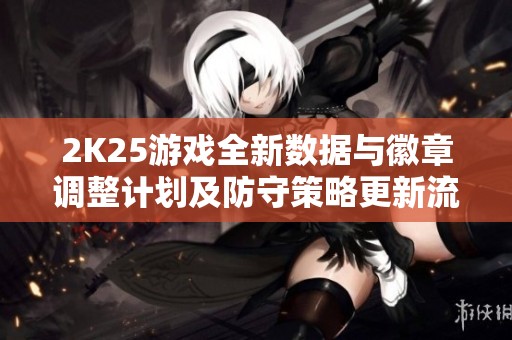 2K25游戏全新数据与徽章调整计划及防守策略更新流程解析