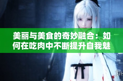 美丽与美食的奇妙融合：如何在吃肉中不断提升自我魅力