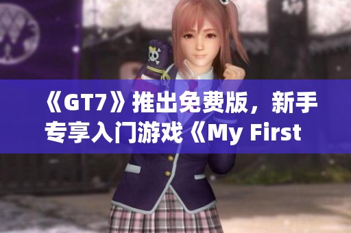 《GT7》推出免费版,新手专享入门游戏《My First GT》同步发布 《GT7》推出免费版,新手专享入门游戏《My First GT》同步发布