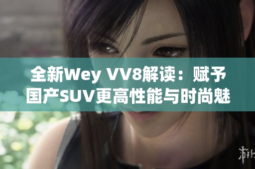 全新Wey VV8解读：赋予国产SUV更高性能与时尚魅力