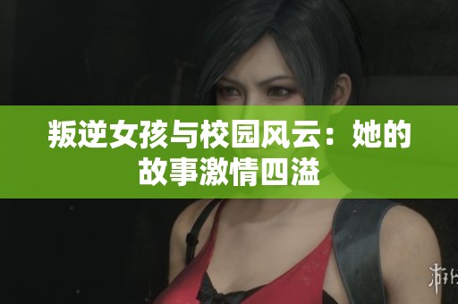 叛逆女孩与校园风云：她的故事激情四溢